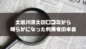 大岩川源太の口コミから明らかになった利用者の本音