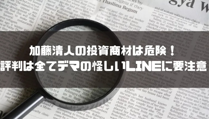 加藤清人の投資商材は危険！評判は全てデマの怪しいLINEに要注意